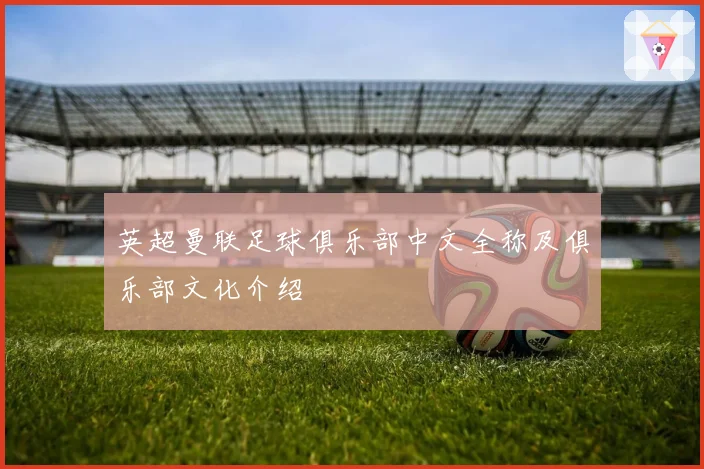 英超曼联足球俱乐部中文全称及俱乐部文化介绍