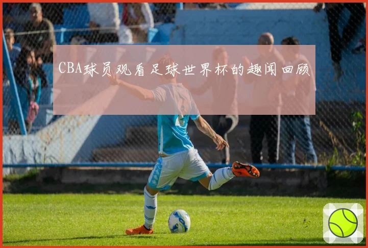 CBA球员观看足球世界杯的趣闻回顾