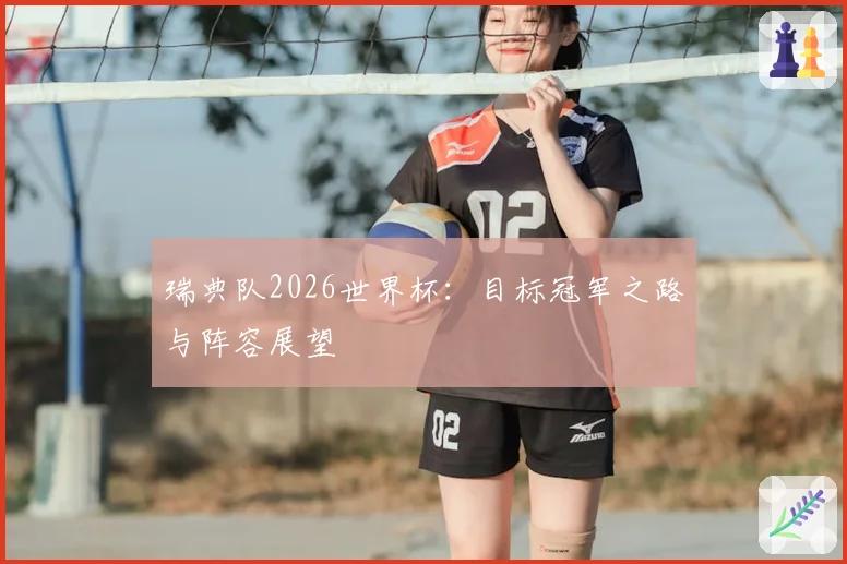 瑞典队2026世界杯:目标冠军之路与阵容展望