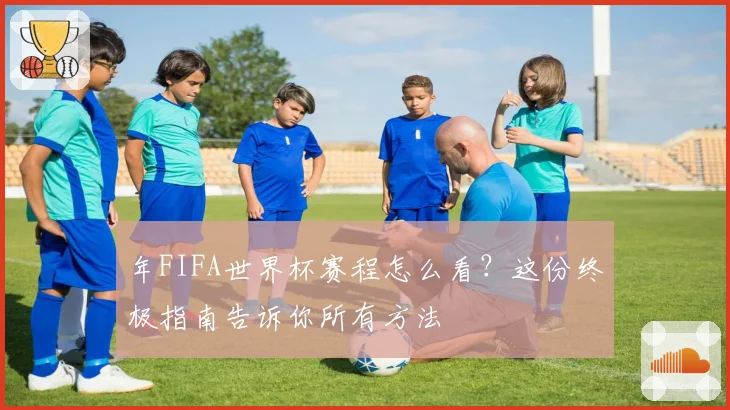 年FIFA世界杯赛程怎么看?这份终极指南告诉你所有方法