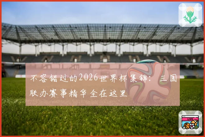 不容错过的2026世界杯集锦：三国联办赛事精华全在这里