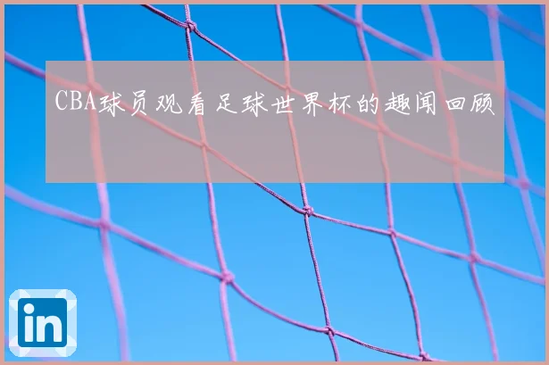 CBA球员观看足球世界杯的趣闻回顾