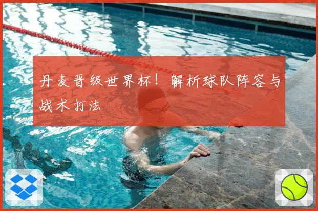 丹麦晋级世界杯！解析球队阵容与战术打法