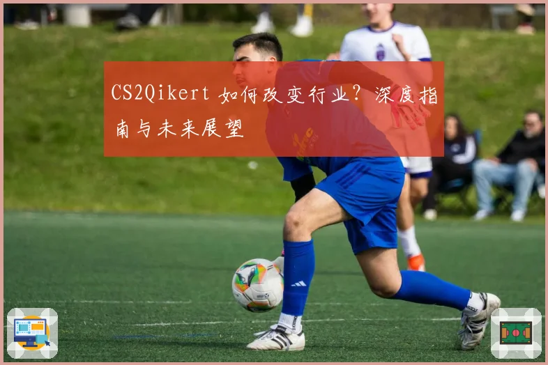 CS2Qikert 如何改变行业?深度指南与未来展望