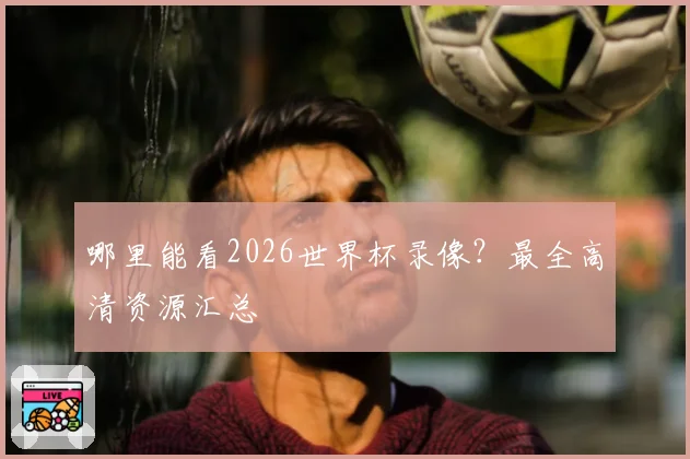 哪里能看2026世界杯录像?最全高清资源汇总