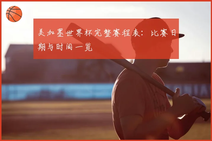 美加墨世界杯完整赛程表：比赛日期与时间一览