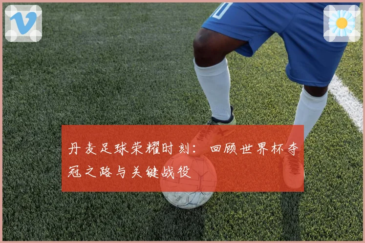 丹麦足球荣耀时刻:回顾世界杯夺冠之路与关键战役