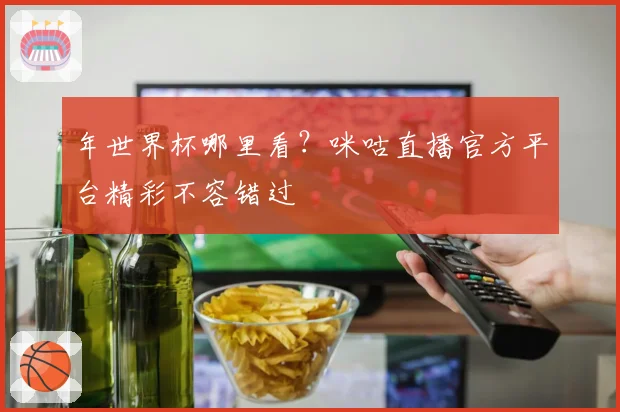 年世界杯哪里看？咪咕直播官方平台精彩不容错过