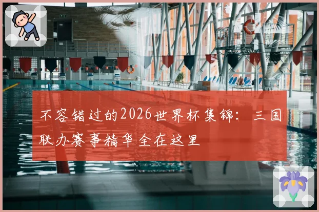 不容错过的2026世界杯集锦：三国联办赛事精华全在这里