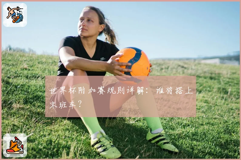 世界杯附加赛规则详解:谁将搭上末班车?
