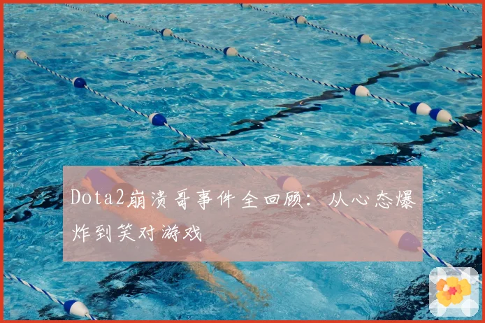Dota2崩溃哥事件全回顾:从心态爆炸到笑对游戏