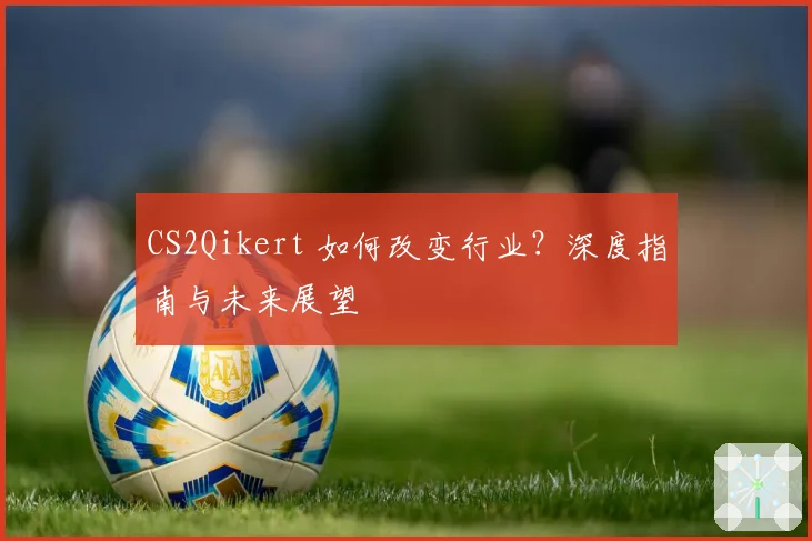CS2Qikert 如何改变行业？深度指南与未来展望