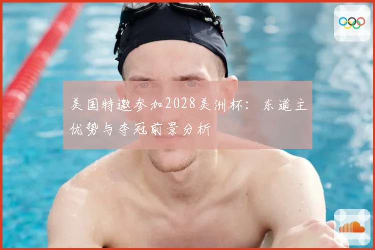 美国特邀参加2028美洲杯：东道主优势与夺冠前景分析