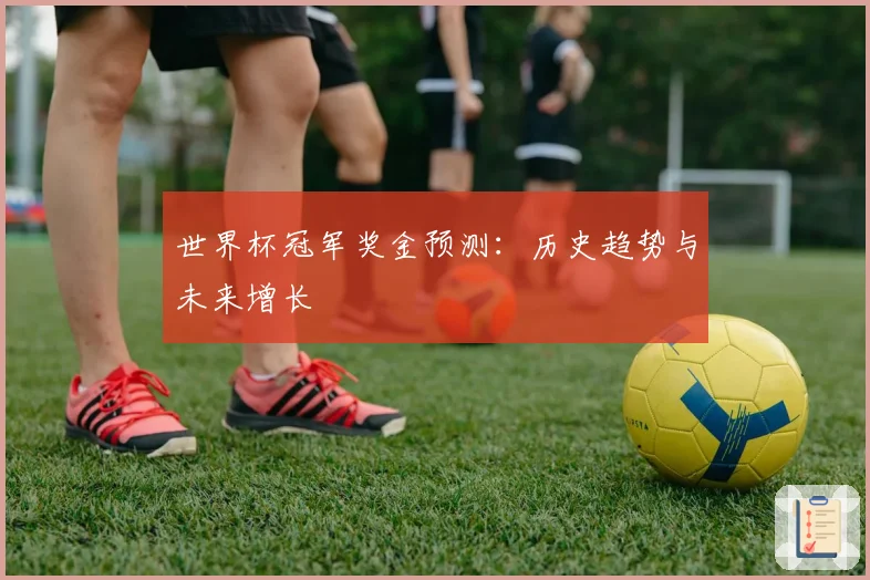 世界杯冠军奖金预测:历史趋势与未来增长