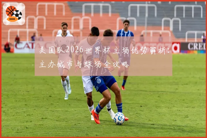 美国队2026世界杯主场优势解析：主办城市与球场全攻略