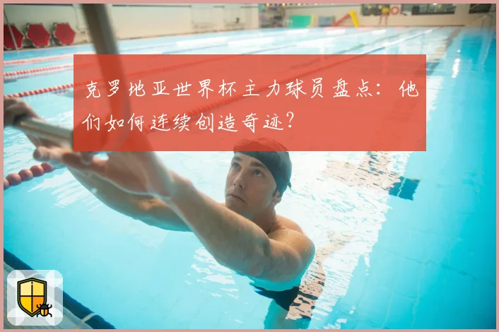 克罗地亚世界杯主力球员盘点：他们如何连续创造奇迹？