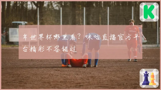 年世界杯哪里看？咪咕直播官方平台精彩不容错过
