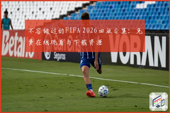 不容错过的FIFA 2026回放合集：免费在线观看与下载资源
