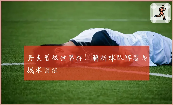 丹麦晋级世界杯!解析球队阵容与战术打法