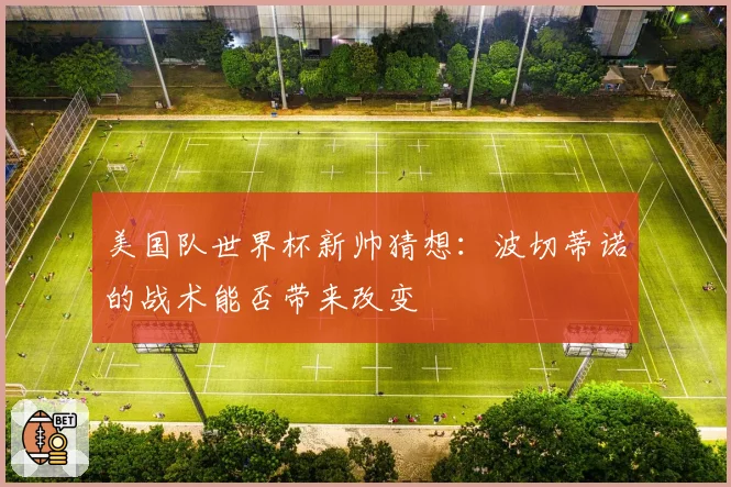 美国队世界杯新帅猜想：波切蒂诺的战术能否带来改变