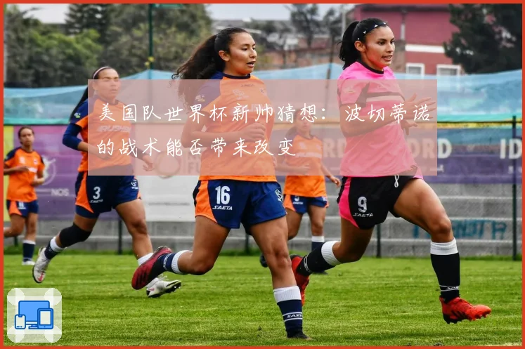 美国队世界杯新帅猜想:波切蒂诺的战术能否带来改变