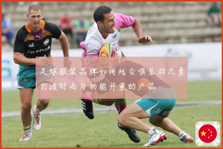 足球服装品牌如何结合俱乐部元素打造时尚与功能并重的产品