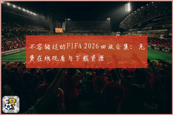 不容错过的FIFA 2026回放合集：免费在线观看与下载资源