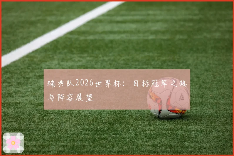瑞典队2026世界杯:目标冠军之路与阵容展望