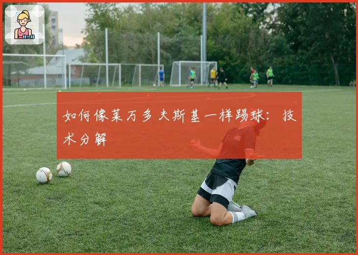如何像莱万多夫斯基一样踢球：技术分解